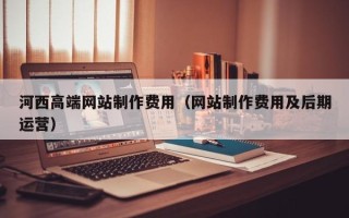 昭通河西高端网站制作费用（网站制作费用及后期运营）