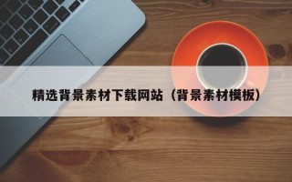 昭通精选背景素材下载网站（背景素材模板）