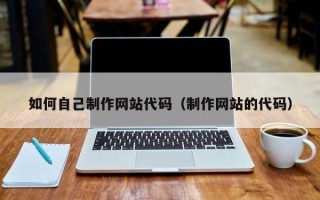 昭通如何自己制作网站代码（制作网站的代码）
