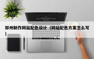 昭通郑州制作网站配色设计（网站配色方案怎么写）