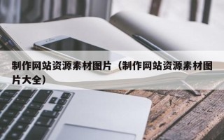 昭通制作网站资源素材图片（制作网站资源素材图片大全）