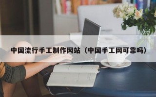 昭通中国流行手工制作网站（中国手工网可靠吗）