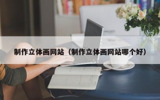 昭通制作立体画网站（制作立体画网站哪个好）