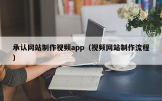 昭通承认网站制作视频app（视频网站制作流程）